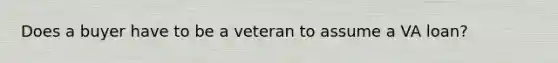 Does a buyer have to be a veteran to assume a VA loan?