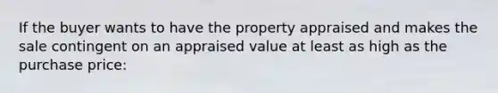 If the buyer wants to have the property appraised and makes the sale contingent on an appraised value at least as high as the purchase price: