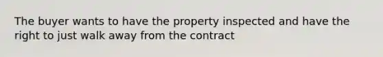 The buyer wants to have the property inspected and have the right to just walk away from the contract