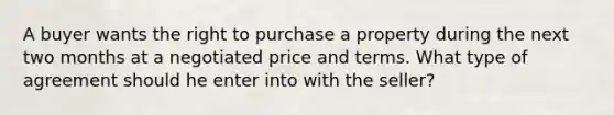 A buyer wants the right to purchase a property during the next two months at a negotiated price and terms. What type of agreement should he enter into with the seller?