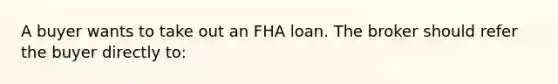 A buyer wants to take out an FHA loan. The broker should refer the buyer directly to: