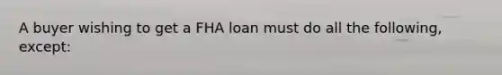 A buyer wishing to get a FHA loan must do all the following, except: