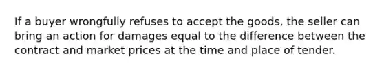 If a buyer wrongfully refuses to accept the goods, the seller can bring an action for damages equal to the difference between the contract and market prices at the time and place of tender.
