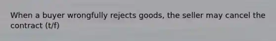 When a buyer wrongfully rejects goods, the seller may cancel the contract (t/f)