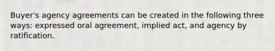 Buyer's agency agreements can be created in the following three ways: expressed oral agreement, implied act, and agency by ratification.