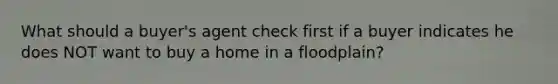 What should a buyer's agent check first if a buyer indicates he does NOT want to buy a home in a floodplain?