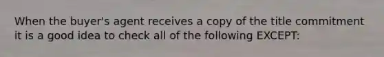 When the buyer's agent receives a copy of the title commitment it is a good idea to check all of the following EXCEPT: