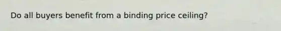 Do all buyers benefit from a binding price ceiling?