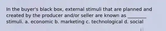 In the buyer's black box, external stimuli that are planned and created by the producer and/or seller are known as ________ stimuli. a. economic b. marketing c. technological d. social