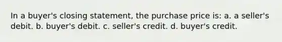 In a buyer's closing statement, the purchase price is: a. a seller's debit. b. buyer's debit. c. seller's credit. d. buyer's credit.