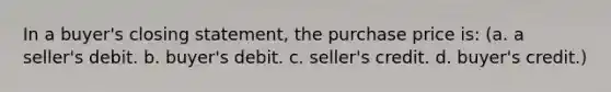 In a buyer's closing statement, the purchase price is: (a. a seller's debit. b. buyer's debit. c. seller's credit. d. buyer's credit.)