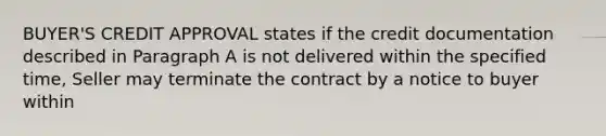 BUYER'S CREDIT APPROVAL states if the credit documentation described in Paragraph A is not delivered within the specified time, Seller may terminate the contract by a notice to buyer within