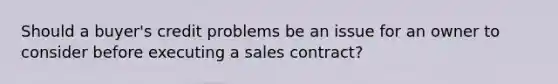 Should a buyer's credit problems be an issue for an owner to consider before executing a sales contract?