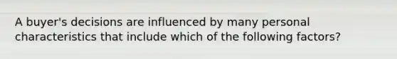 A​ buyer's decisions are influenced by many personal characteristics that include which of the following​ factors?