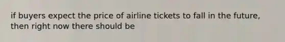 if buyers expect the price of airline tickets to fall in the future, then right now there should be