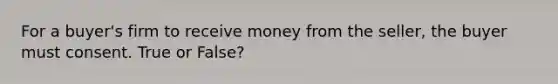 For a buyer's firm to receive money from the seller, the buyer must consent. True or False?