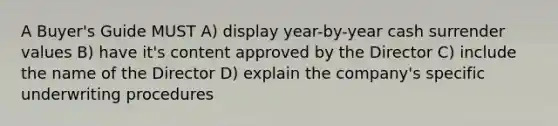 A Buyer's Guide MUST A) display year-by-year cash surrender values B) have it's content approved by the Director C) include the name of the Director D) explain the company's specific underwriting procedures