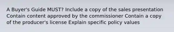 A Buyer's Guide MUST? Include a copy of the sales presentation Contain content approved by the commissioner Contain a copy of the producer's license Explain specific policy values