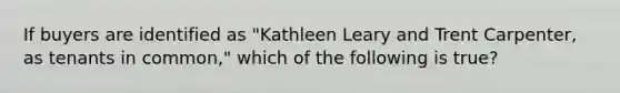 If buyers are identified as "Kathleen Leary and Trent Carpenter, as tenants in common," which of the following is true?