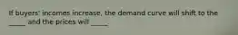 If buyers' incomes increase, the demand curve will shift to the _____ and the prices will _____.