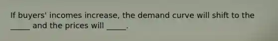 If buyers' incomes increase, the demand curve will shift to the _____ and the prices will _____.