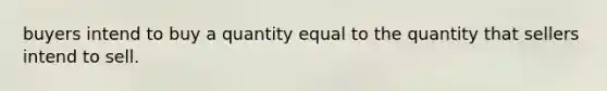 buyers intend to buy a quantity equal to the quantity that sellers intend to sell.