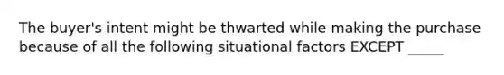 The buyer's intent might be thwarted while making the purchase because of all the following situational factors EXCEPT _____