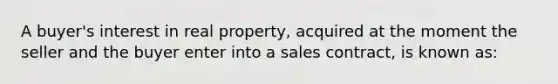 A buyer's interest in real property, acquired at the moment the seller and the buyer enter into a sales contract, is known as: