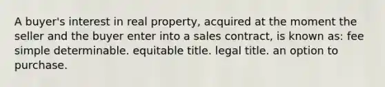 A buyer's interest in real property, acquired at the moment the seller and the buyer enter into a sales contract, is known as: fee simple determinable. equitable title. legal title. an option to purchase.