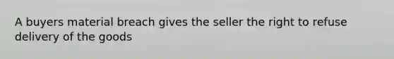 A buyers material breach gives the seller the right to refuse delivery of the goods