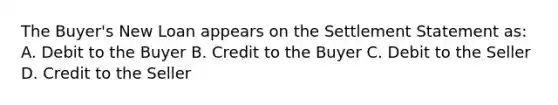 The Buyer's New Loan appears on the Settlement Statement as: A. Debit to the Buyer B. Credit to the Buyer C. Debit to the Seller D. Credit to the Seller