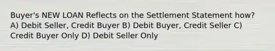 Buyer's NEW LOAN Reflects on the Settlement Statement how? A) Debit Seller, Credit Buyer B) Debit Buyer, Credit Seller C) Credit Buyer Only D) Debit Seller Only