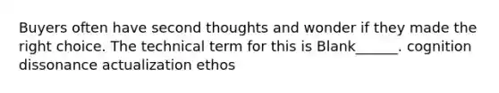 Buyers often have second thoughts and wonder if they made the right choice. The technical term for this is Blank______. cognition dissonance actualization ethos