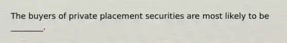 The buyers of private placement securities are most likely to be ________.