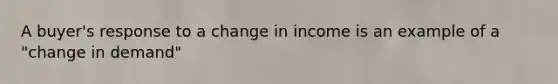 A buyer's response to a change in income is an example of a "change in demand"