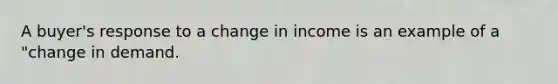 A buyer's response to a change in income is an example of a "change in demand.