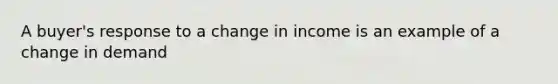 A buyer's response to a change in income is an example of a change in demand