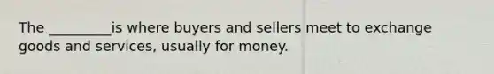 The _________is where buyers and sellers meet to exchange goods and services, usually for money.