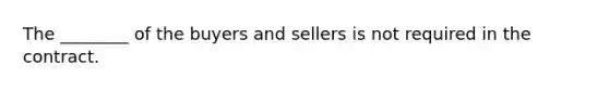 The ________ of the buyers and sellers is not required in the contract.