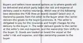 Buyers and sellers have several options as to where goods will be delivered and which party bears the risk and expense of delivery used in marine insurance. Which one of the following best describes the FOB (free on board) vessel? Select one: A. Ownership passes from the seller to the buyer when the carrier delivers the goods to the buyer's premises. B. The seller is obligated to pay for the insurance and freight charges for the delivery to the buyer. C. The seller delivers goods to the carrier at the seller's risk and expense, and the ownership then shifts to the buyer. D. Goods are loaded on board the vessel at the seller's risk and expense, and then ownership passes to the buyer.