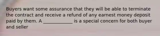 Buyers want some assurance that they will be able to terminate the contract and receive a refund of any earnest money deposit paid by them. A _____________ is a special concern for both buyer and seller