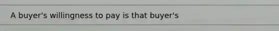 A buyer's willingness to pay is that buyer's