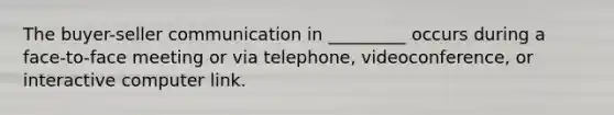 The buyer-seller communication in _________ occurs during a face-to-face meeting or via telephone, videoconference, or interactive computer link.