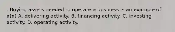 . Buying assets needed to operate a business is an example of a(n) A. delivering activity. B. financing activity. C. investing activity. D. operating activity.