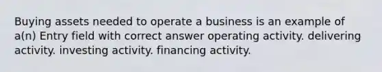 Buying assets needed to operate a business is an example of a(n) Entry field with correct answer operating activity. delivering activity. investing activity. financing activity.