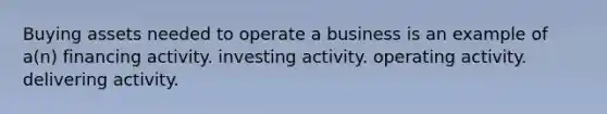 Buying assets needed to operate a business is an example of a(n) financing activity. investing activity. operating activity. delivering activity.