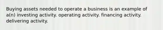 Buying assets needed to operate a business is an example of a(n) investing activity. operating activity. financing activity. delivering activity.