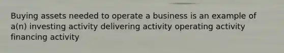 Buying assets needed to operate a business is an example of a(n) investing activity delivering activity operating activity financing activity