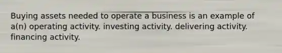 Buying assets needed to operate a business is an example of a(n) operating activity. investing activity. delivering activity. financing activity.