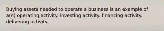 Buying assets needed to operate a business is an example of a(n) operating activity. investing activity. financing activity. delivering activity.